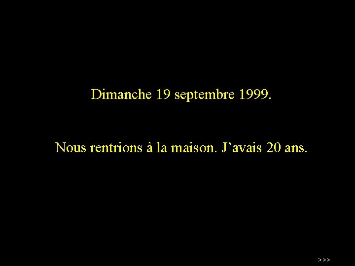 Dimanche 19 septembre 1999. Nous rentrions à la maison. J’avais 20 ans. >>> 