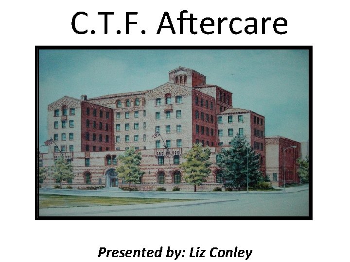 C. T. F. Aftercare Presented by: Liz Conley 