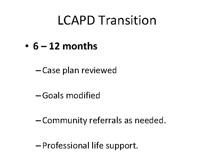 LCAPD Transition • 6 – 12 months – Case plan reviewed – Goals modified