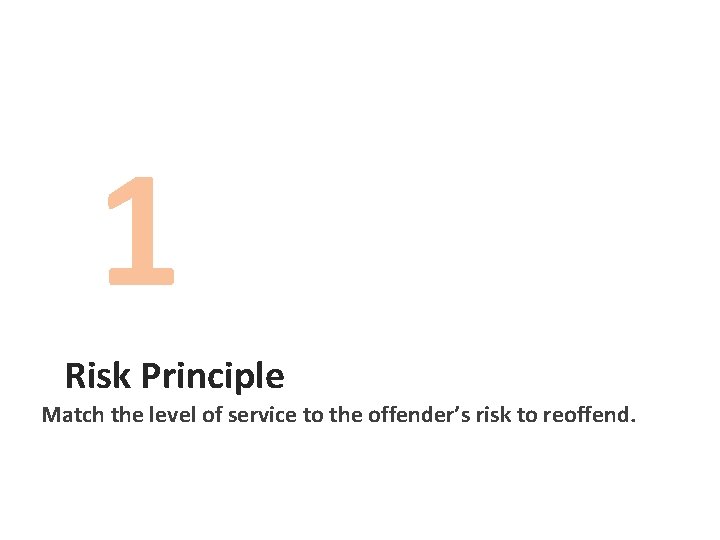 1 Risk Principle Match the level of service to the offender’s risk to reoffend.