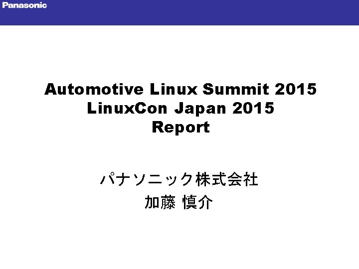 Automotive Linux Summit 2015 Linux. Con Japan 2015 Report パナソニック株式会社 加藤 慎介 