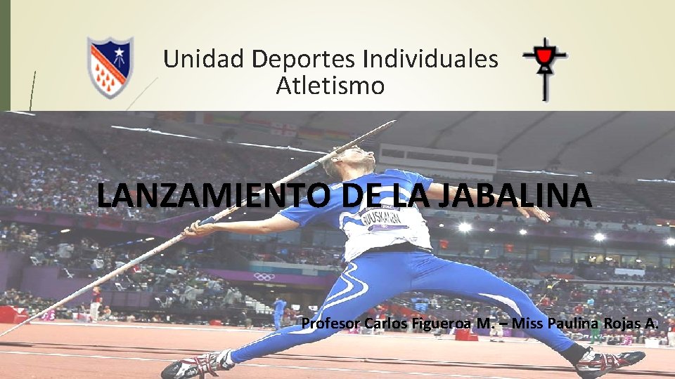 Unidad Deportes Individuales Atletismo LANZAMIENTO DE LA JABALINA Profesor Carlos Figueroa M. – Miss