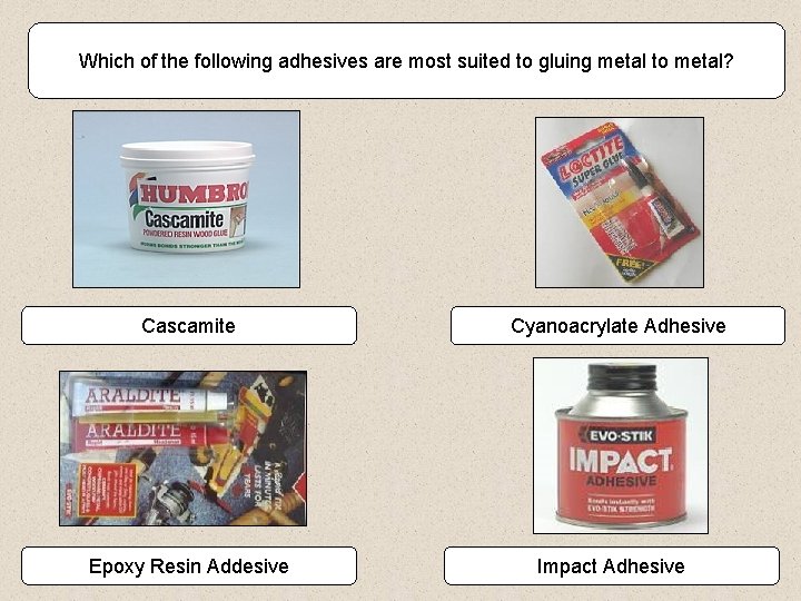 Which of the following adhesives are most suited to gluing metal to metal? Cascamite