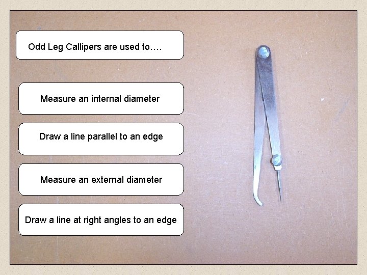 Odd Leg Callipers are used to…. Measure an internal diameter Draw a line parallel