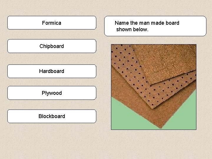 Formica Chipboard Hardboard Plywood Blockboard Name the man made board shown below. 