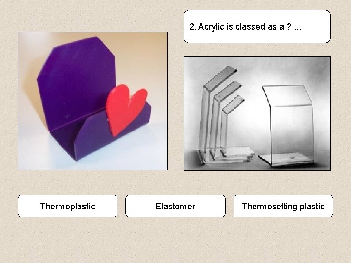 2. Acrylic is classed as a ? . . Thermoplastic Elastomer Thermosetting plastic 