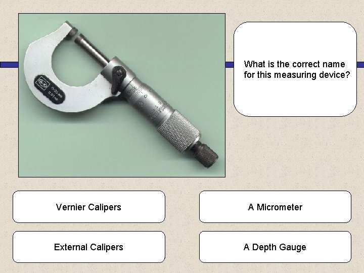 What is the correct name for this measuring device? Vernier Calipers A Micrometer External