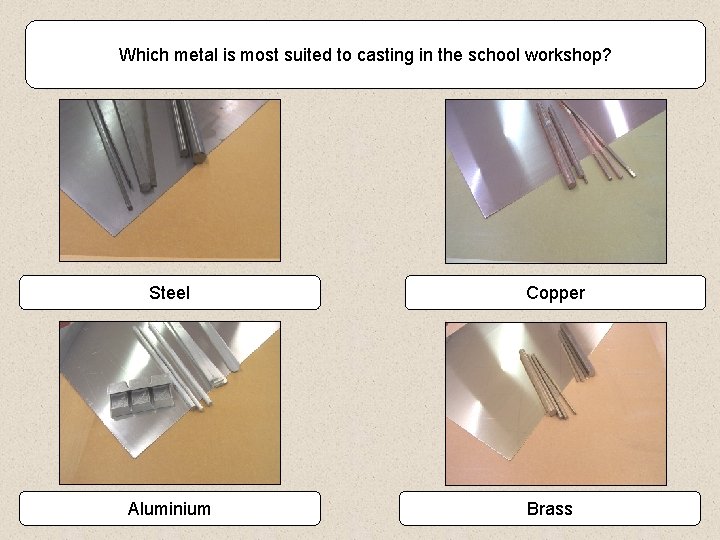 Which metal is most suited to casting in the school workshop? Steel Aluminium Copper
