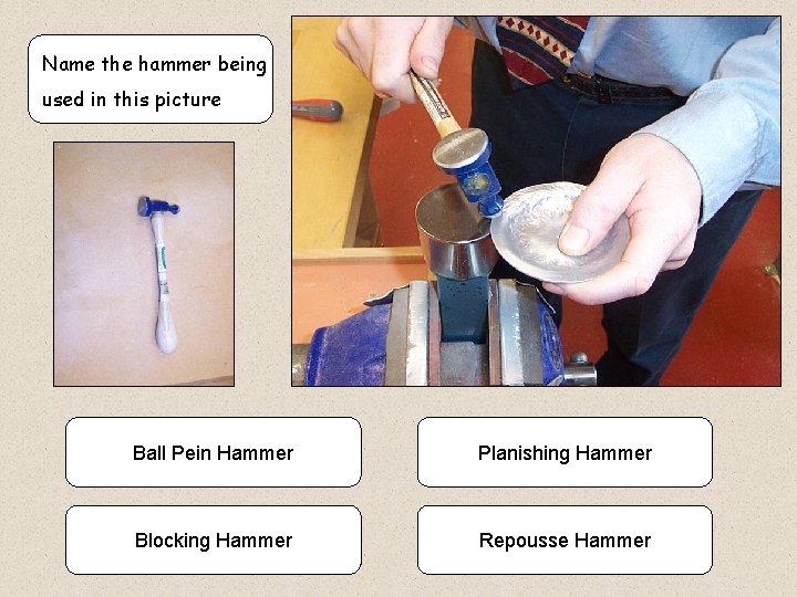 Name the hammer being used in this picture Ball Pein Hammer Planishing Hammer Blocking