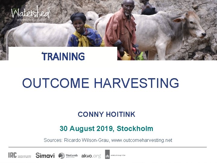 TRAINING OUTCOME HARVESTING CONNY HOITINK 30 August 2019, Stockholm Sources: Ricardo Wilson-Grau, www. outcomeharvesting.