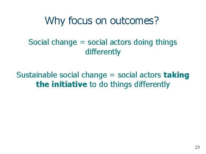 Why focus on outcomes? Social change = social actors doing things differently Sustainable social