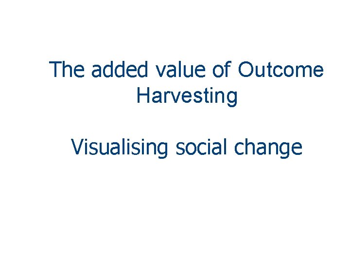 The added value of Outcome Harvesting Visualising social change 