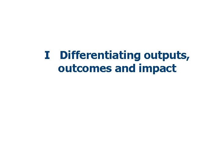 I Differentiating outputs, outcomes and impact 