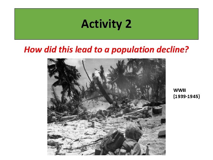 Activity 2 How did this lead to a population decline? WWII (1939 -1945) 