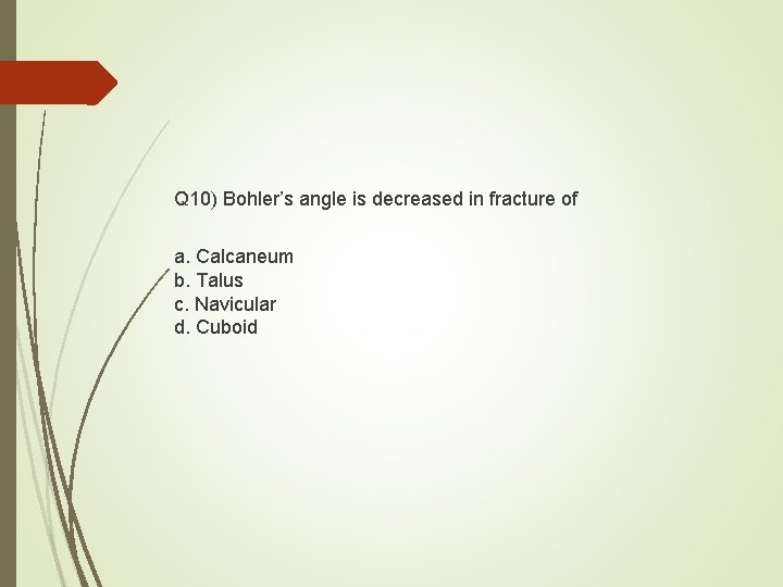 Q 10) Bohler’s angle is decreased in fracture of a. Calcaneum b. Talus c.