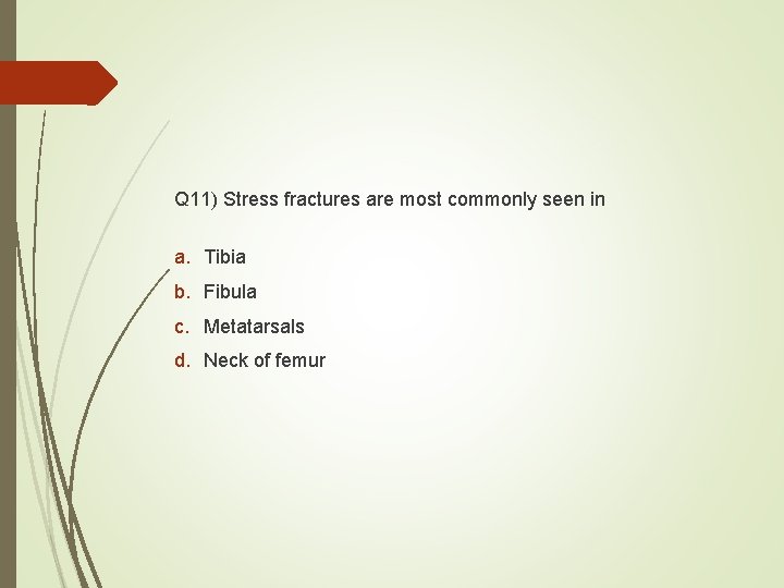 Q 11) Stress fractures are most commonly seen in a. Tibia b. Fibula c.