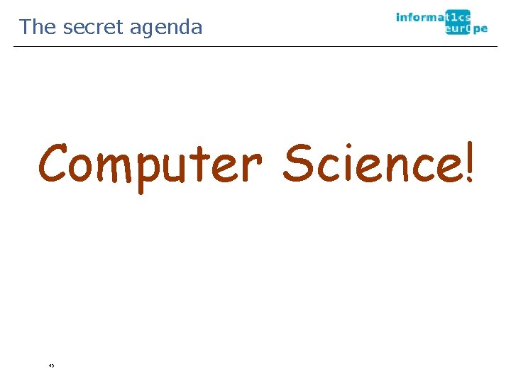The secret agenda Computer Science! 45 