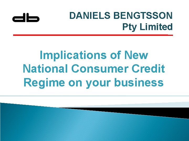 DANIELS BENGTSSON Pty Limited Implications of New National Consumer Credit Regime on your business