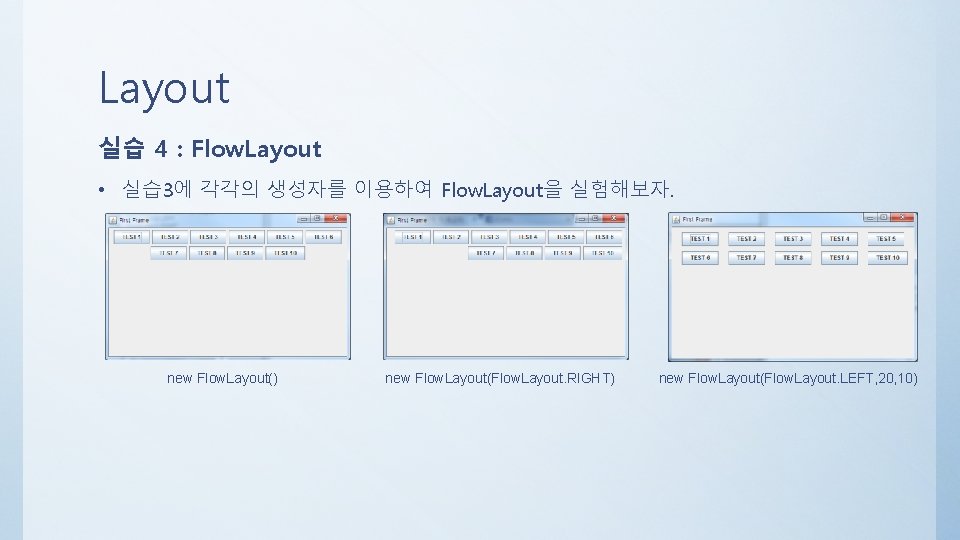 Layout 실습 4 : Flow. Layout • 실습 3에 각각의 생성자를 이용하여 Flow. Layout을