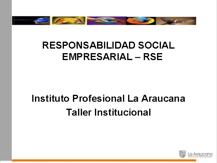 RESPONSABILIDAD SOCIAL EMPRESARIAL – RSE Instituto Profesional La Araucana Taller Institucional 