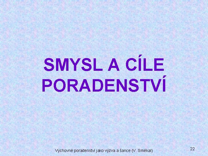 SMYSL A CÍLE PORADENSTVÍ Výchovné poradenství jako výzva a šance (V. Smékal) 22 SMYSL A CÍLE PORADENSTVÍ Výchovné poradenství jako výzva a šance (V. Smékal) 22