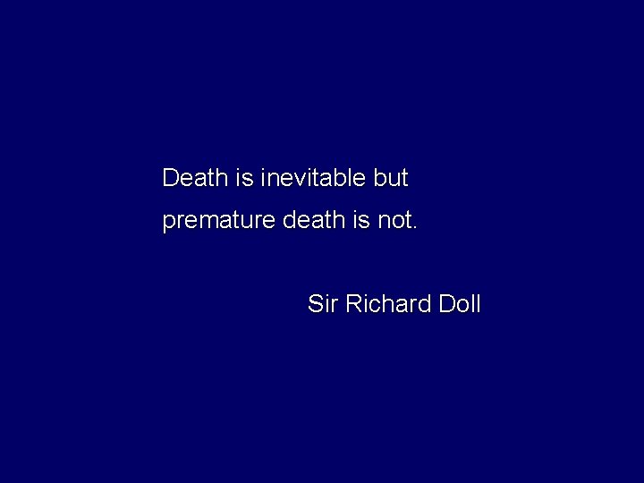 Death is inevitable but premature death is not. Sir Richard Doll 