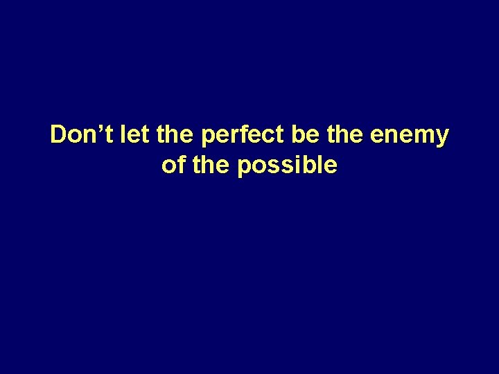 Don’t let the perfect be the enemy of the possible 