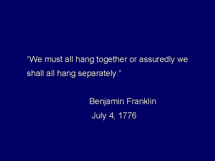 “We must all hang together or assuredly we shall hang separately. ” Benjamin Franklin