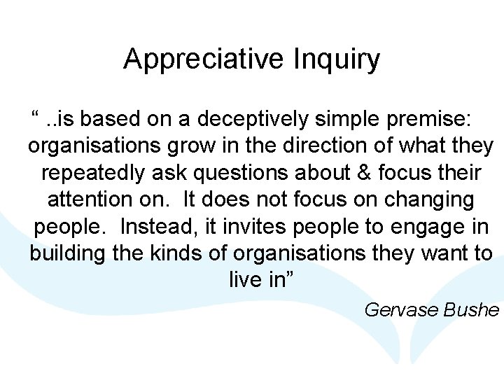 Appreciative Inquiry “. . is based on a deceptively simple premise: organisations grow in Appreciative Inquiry “. . is based on a deceptively simple premise: organisations grow in