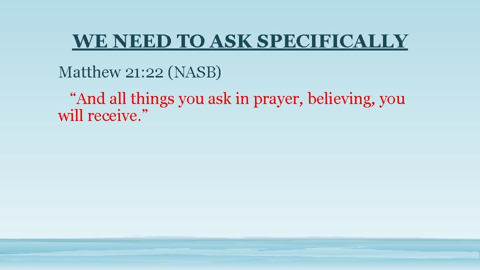 WE NEED TO ASK SPECIFICALLY Matthew 21: 22 (NASB) “And all things you ask