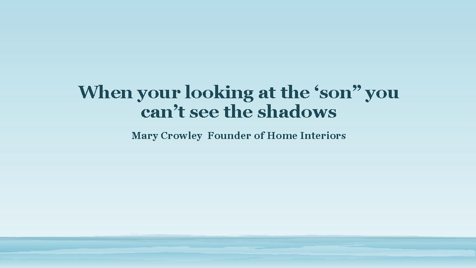 When your looking at the ‘son” you can’t see the shadows Mary Crowley Founder