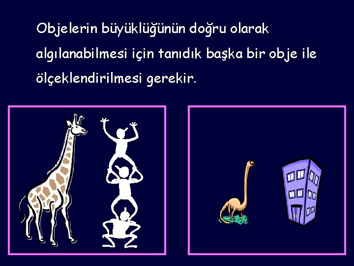 Objelerin büyüklüğünün doğru olarak algılanabilmesi için tanıdık başka bir obje ile ölçeklendirilmesi gerekir. 