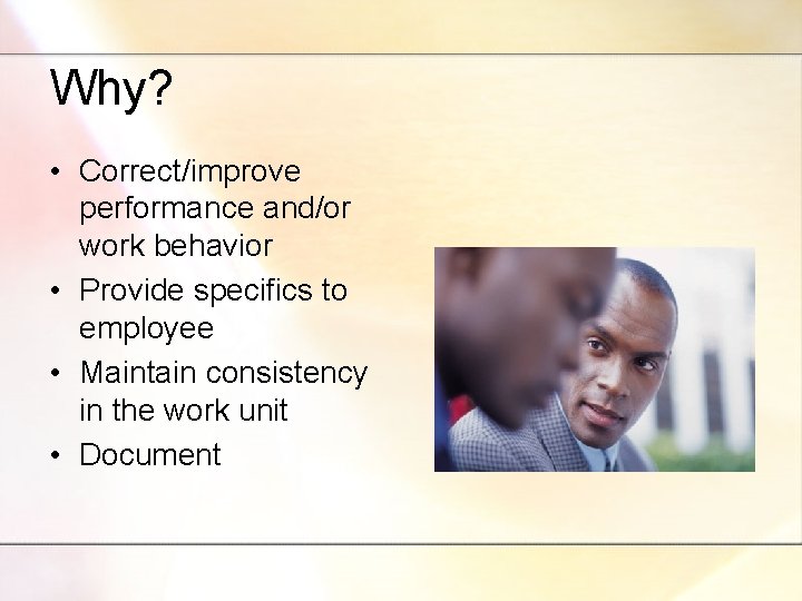 Why? • Correct/improve performance and/or work behavior • Provide specifics to employee • Maintain