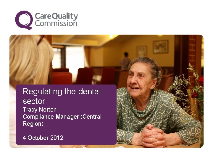 Regulating the dental sector Tracy Norton Compliance Manager (Central Region) 4 October 2012 