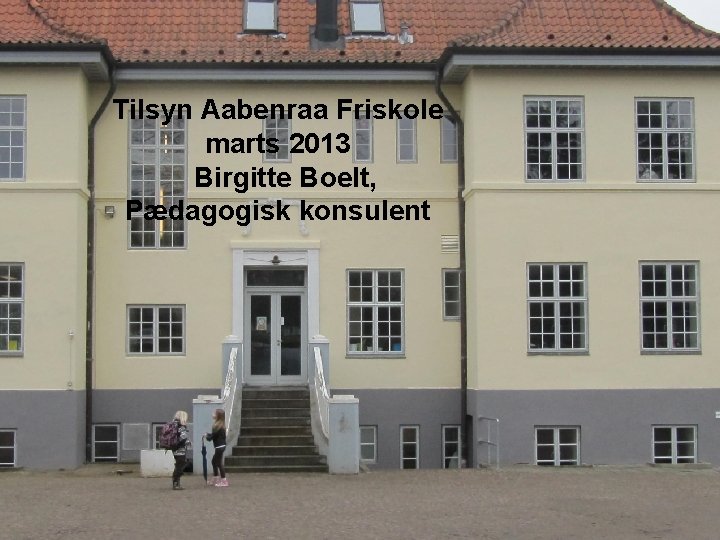 Tilsyn Aabenraa Friskole marts 2013 Birgitte Boelt, Pædagogisk konsulent 