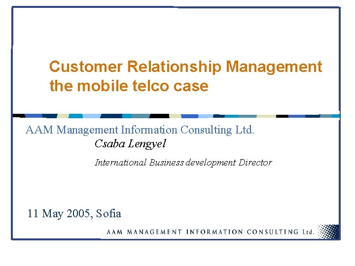 Customer Relationship Management the mobile telco case AAM Management Information Consulting Ltd. Csaba Lengyel