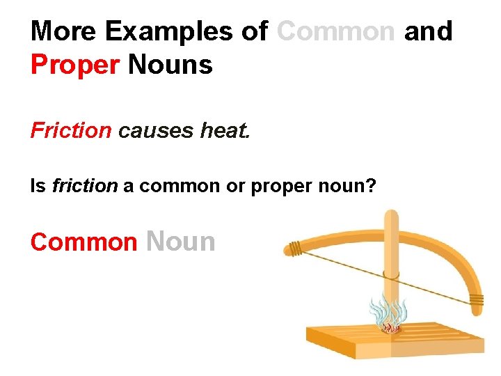 More Examples of Common and Proper Nouns Friction causes heat. Is friction a common