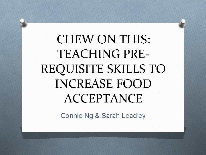 CHEW ON THIS: TEACHING PREREQUISITE SKILLS TO INCREASE FOOD ACCEPTANCE Connie Ng & Sarah
