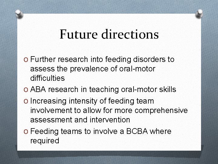 Future directions O Further research into feeding disorders to assess the prevalence of oral-motor