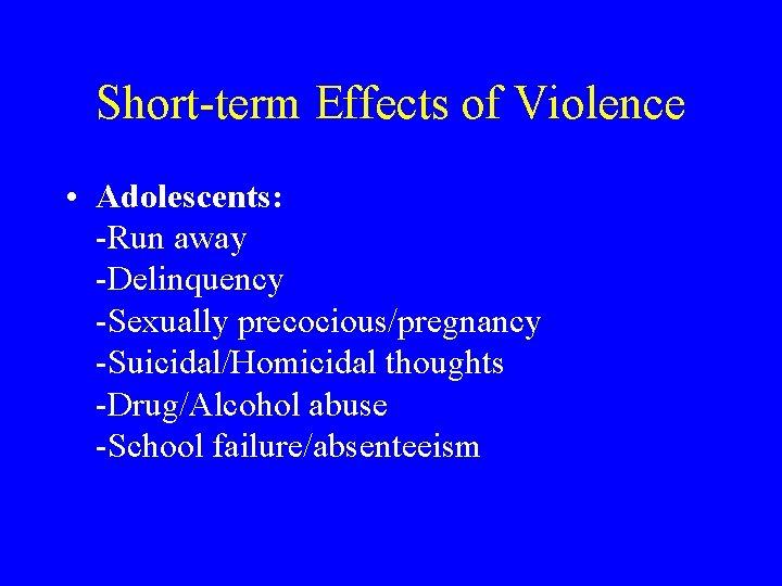 Short-term Effects of Violence • Adolescents: -Run away -Delinquency -Sexually precocious/pregnancy -Suicidal/Homicidal thoughts -Drug/Alcohol