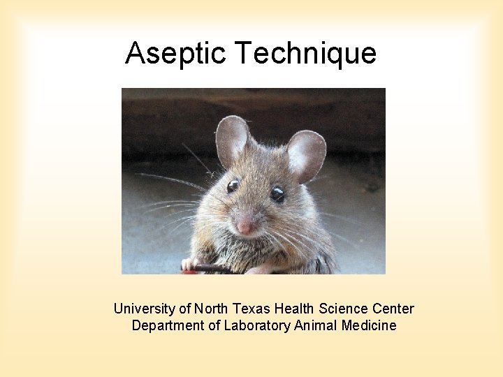 Aseptic Technique University of North Texas Health Science Center Department of Laboratory Animal Medicine Aseptic Technique University of North Texas Health Science Center Department of Laboratory Animal Medicine