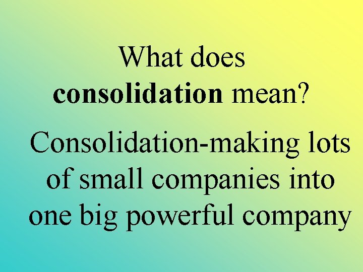  What does consolidation mean? Consolidation-making lots of small companies into one big powerful