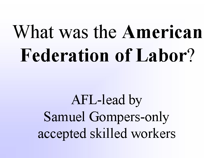  What was the American Federation of Labor? AFL-lead by Samuel Gompers-only accepted skilled