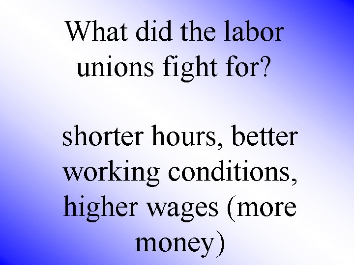  What did the labor unions fight for? shorter hours, better working conditions, higher