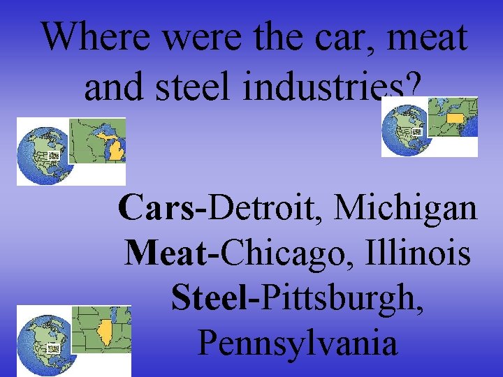 Where were the car, meat and steel industries? Cars-Detroit, Michigan Meat-Chicago, Illinois Steel-Pittsburgh, Pennsylvania