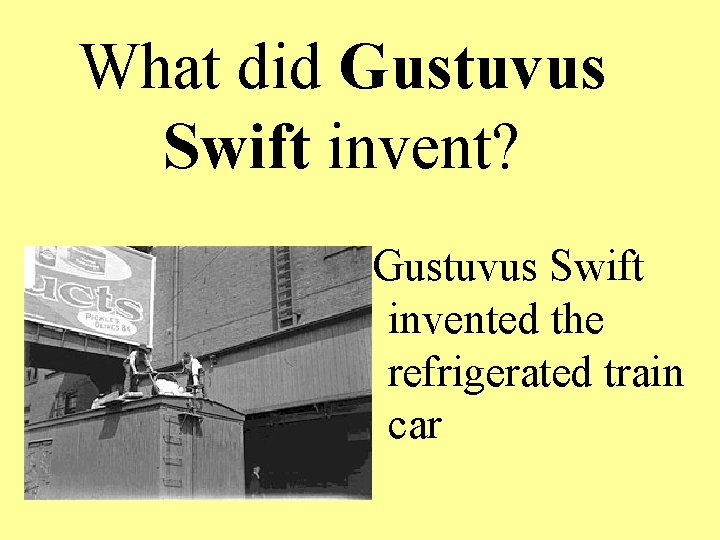 What did Gustuvus Swift invent? Gustuvus Swift invented the refrigerated train car 