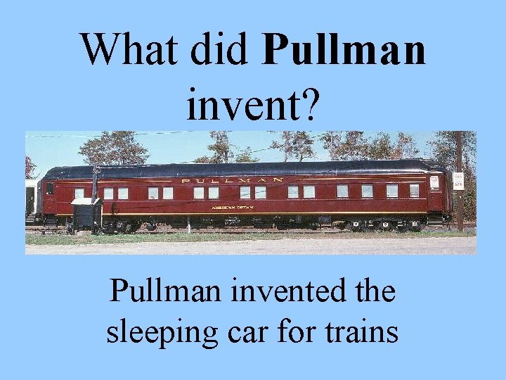  What did Pullman invent? Pullman invented the sleeping car for trains 
