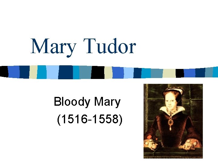 Mary Tudor Bloody Mary (1516 -1558) 