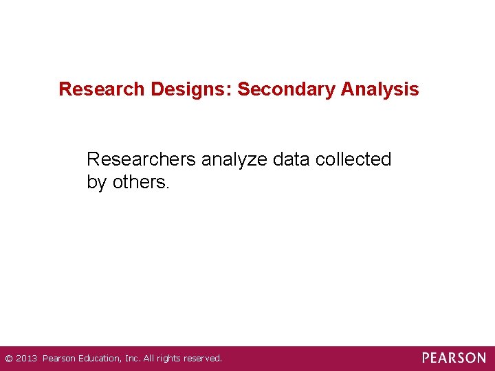 Research Designs: Secondary Analysis Researchers analyze data collected by others. © 2013 Pearson Education,