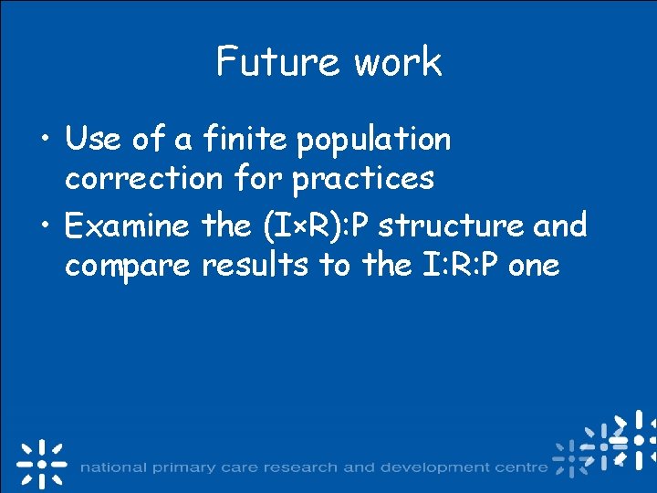 Future work • Use of a finite population correction for practices • Examine the